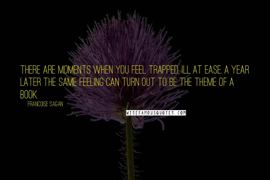 Francoise Sagan Quotes: There are moments when you feel trapped, ill at ease. A year later the same feeling can turn out to be the theme of a book.