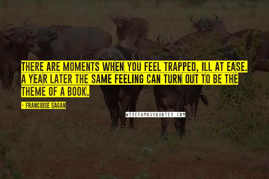 Francoise Sagan Quotes: There are moments when you feel trapped, ill at ease. A year later the same feeling can turn out to be the theme of a book.