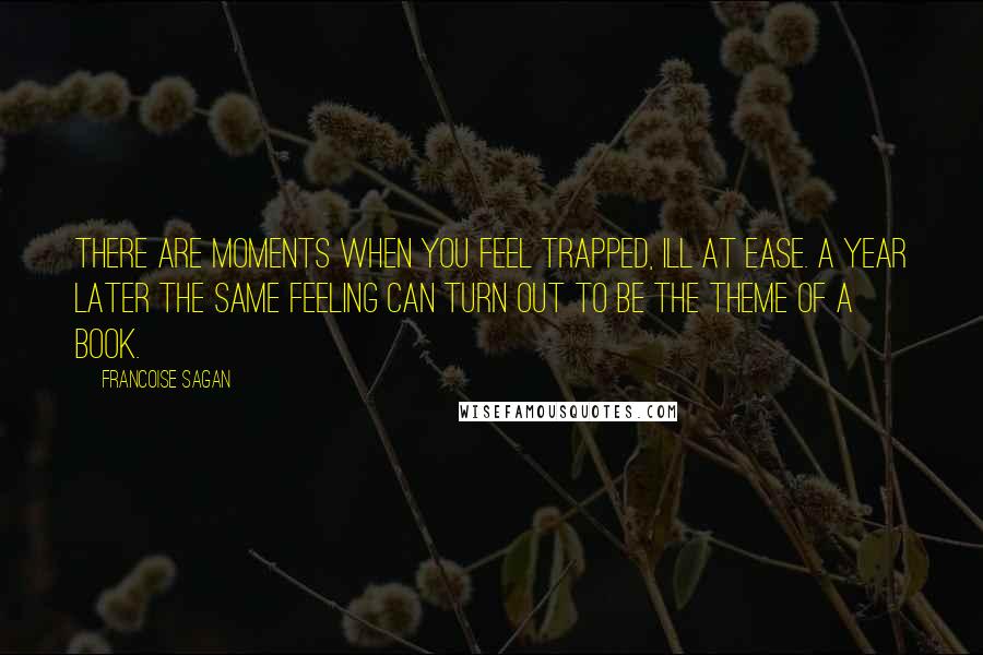 Francoise Sagan Quotes: There are moments when you feel trapped, ill at ease. A year later the same feeling can turn out to be the theme of a book.