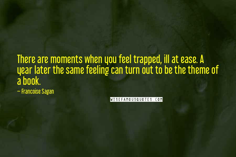 Francoise Sagan Quotes: There are moments when you feel trapped, ill at ease. A year later the same feeling can turn out to be the theme of a book.