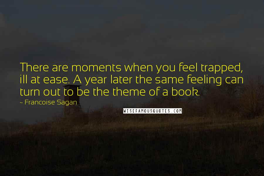 Francoise Sagan Quotes: There are moments when you feel trapped, ill at ease. A year later the same feeling can turn out to be the theme of a book.