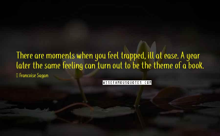 Francoise Sagan Quotes: There are moments when you feel trapped, ill at ease. A year later the same feeling can turn out to be the theme of a book.