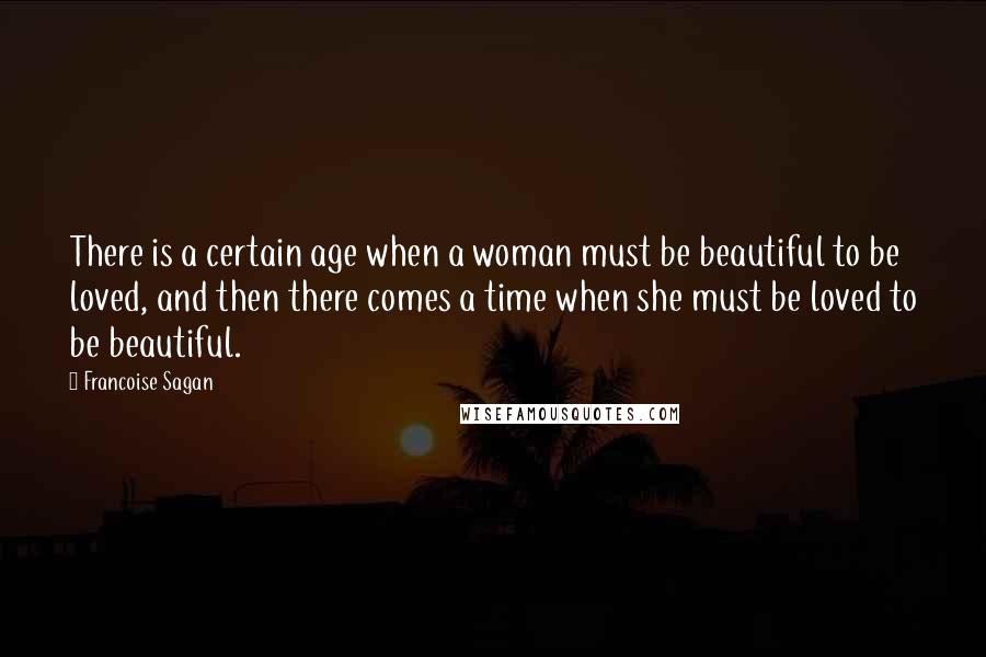 Francoise Sagan Quotes: There is a certain age when a woman must be beautiful to be loved, and then there comes a time when she must be loved to be beautiful.