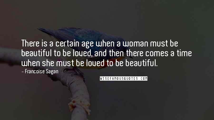 Francoise Sagan Quotes: There is a certain age when a woman must be beautiful to be loved, and then there comes a time when she must be loved to be beautiful.