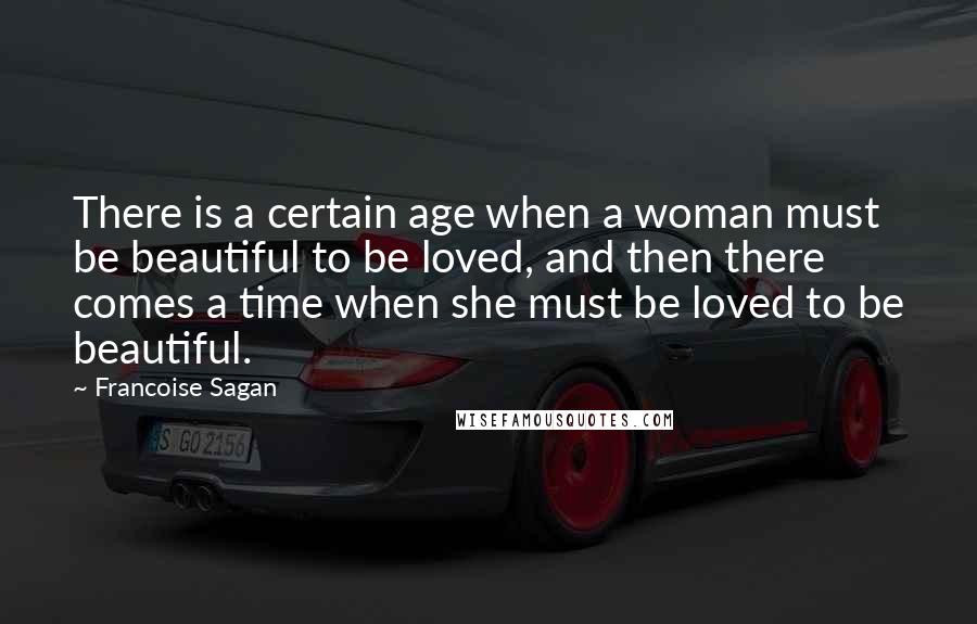 Francoise Sagan Quotes: There is a certain age when a woman must be beautiful to be loved, and then there comes a time when she must be loved to be beautiful.