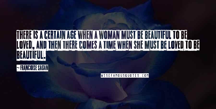 Francoise Sagan Quotes: There is a certain age when a woman must be beautiful to be loved, and then there comes a time when she must be loved to be beautiful.