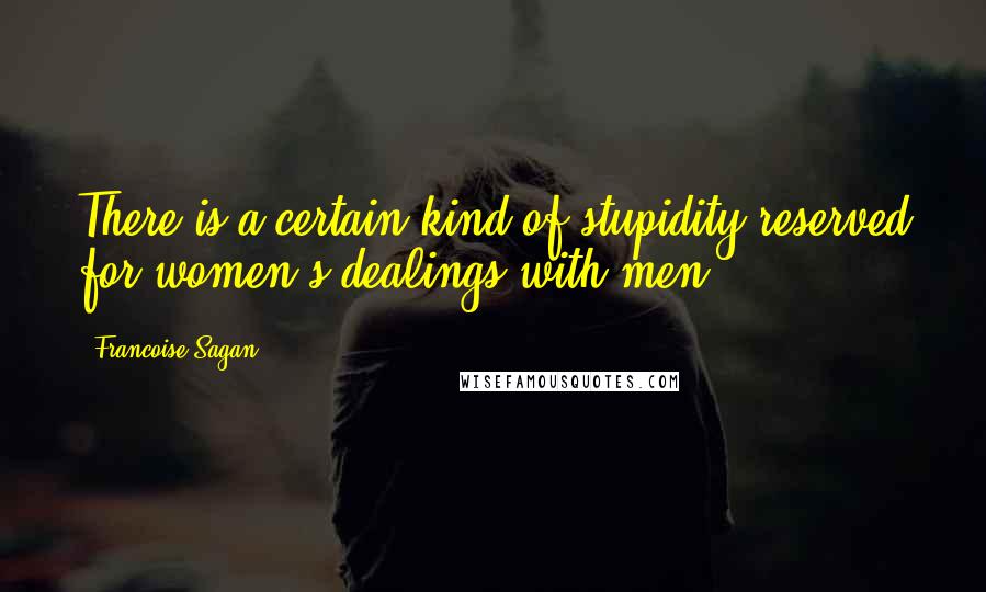 Francoise Sagan Quotes: There is a certain kind of stupidity reserved for women's dealings with men.