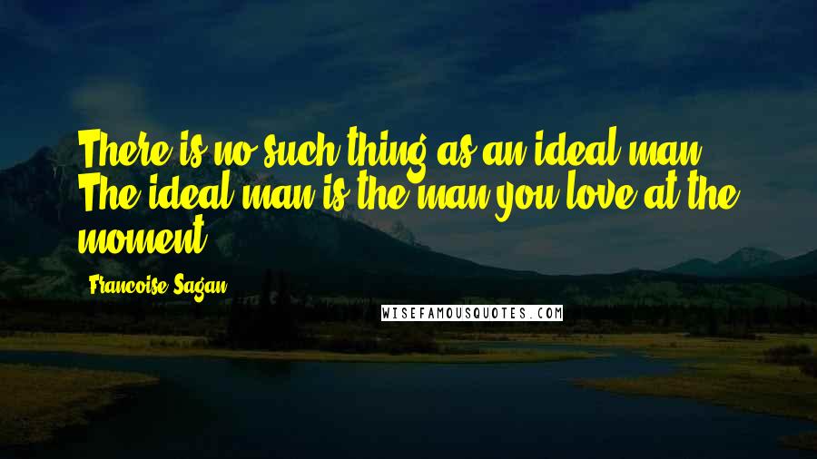 Francoise Sagan Quotes: There is no such thing as an ideal man. The ideal man is the man you love at the moment.