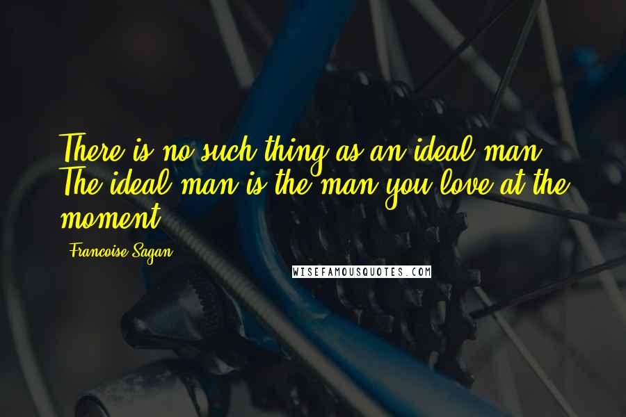 Francoise Sagan Quotes: There is no such thing as an ideal man. The ideal man is the man you love at the moment.