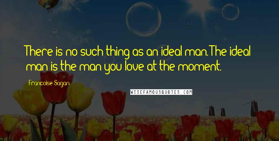 Francoise Sagan Quotes: There is no such thing as an ideal man. The ideal man is the man you love at the moment.