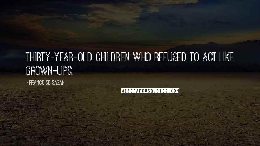 Francoise Sagan Quotes: Thirty-year-old children who refused to act like grown-ups.