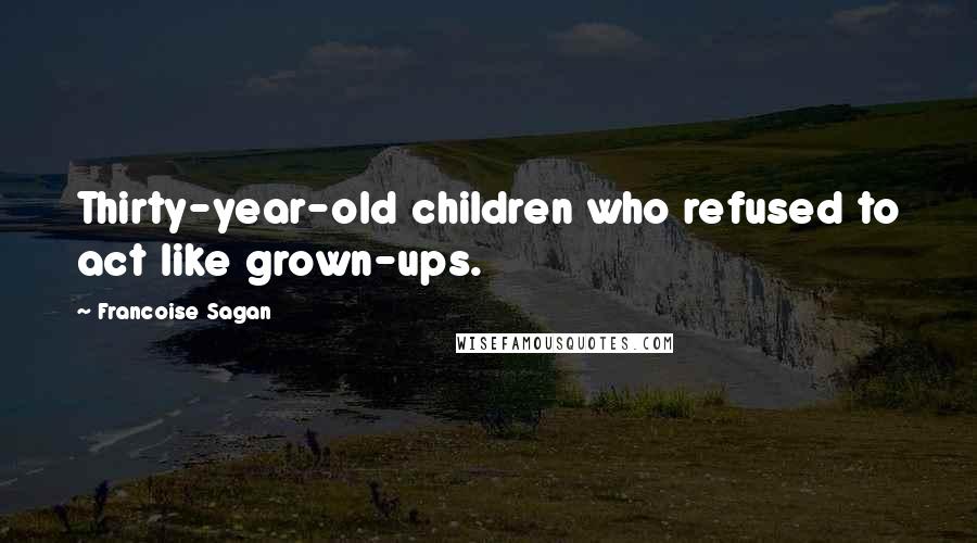 Francoise Sagan Quotes: Thirty-year-old children who refused to act like grown-ups.