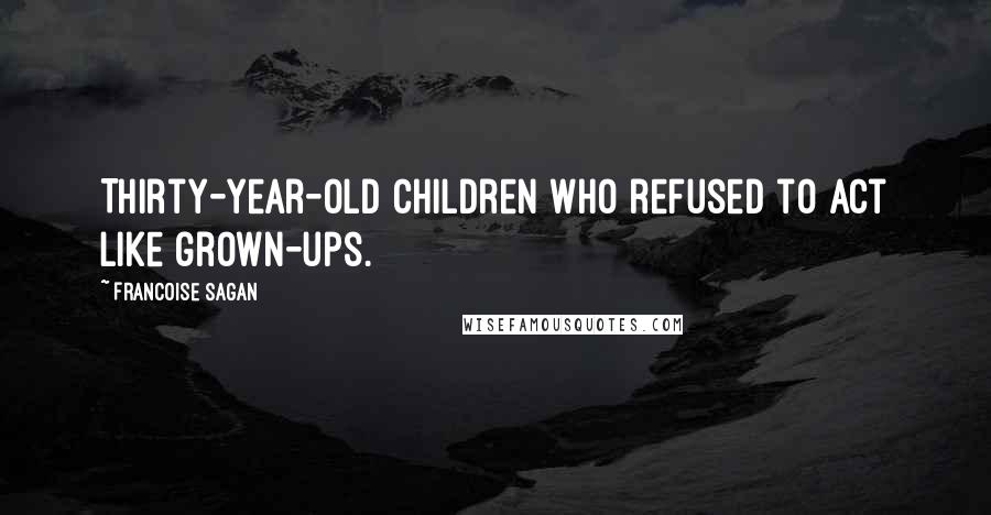 Francoise Sagan Quotes: Thirty-year-old children who refused to act like grown-ups.