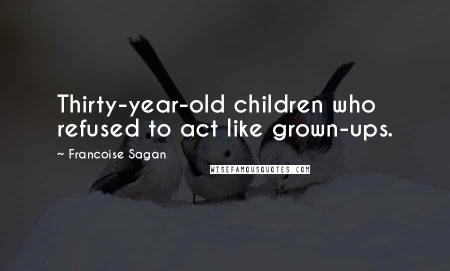 Francoise Sagan Quotes: Thirty-year-old children who refused to act like grown-ups.