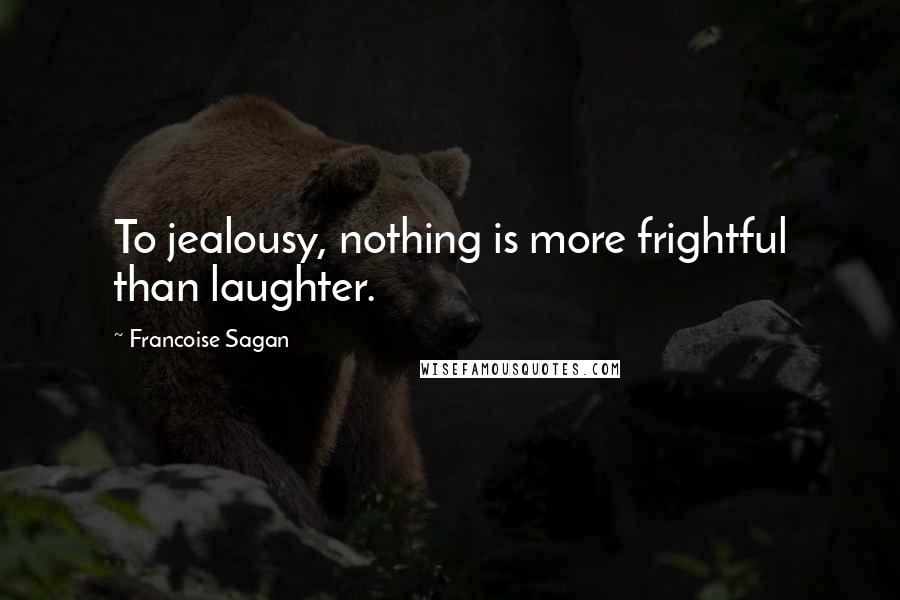 Francoise Sagan Quotes: To jealousy, nothing is more frightful than laughter.