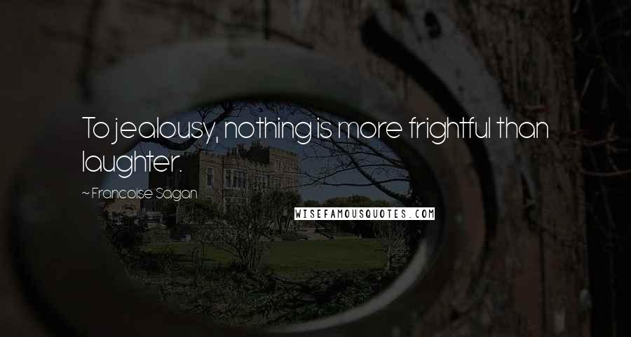 Francoise Sagan Quotes: To jealousy, nothing is more frightful than laughter.