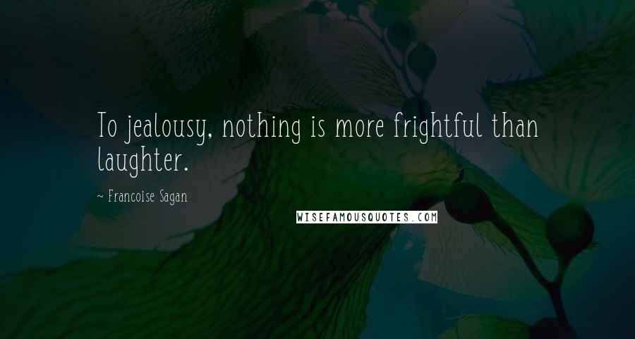 Francoise Sagan Quotes: To jealousy, nothing is more frightful than laughter.