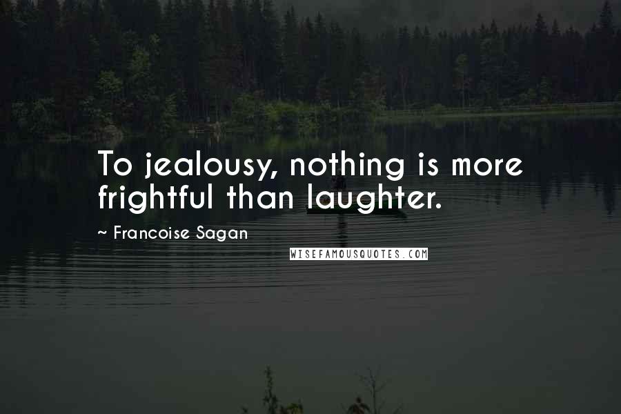 Francoise Sagan Quotes: To jealousy, nothing is more frightful than laughter.