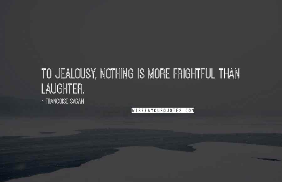 Francoise Sagan Quotes: To jealousy, nothing is more frightful than laughter.