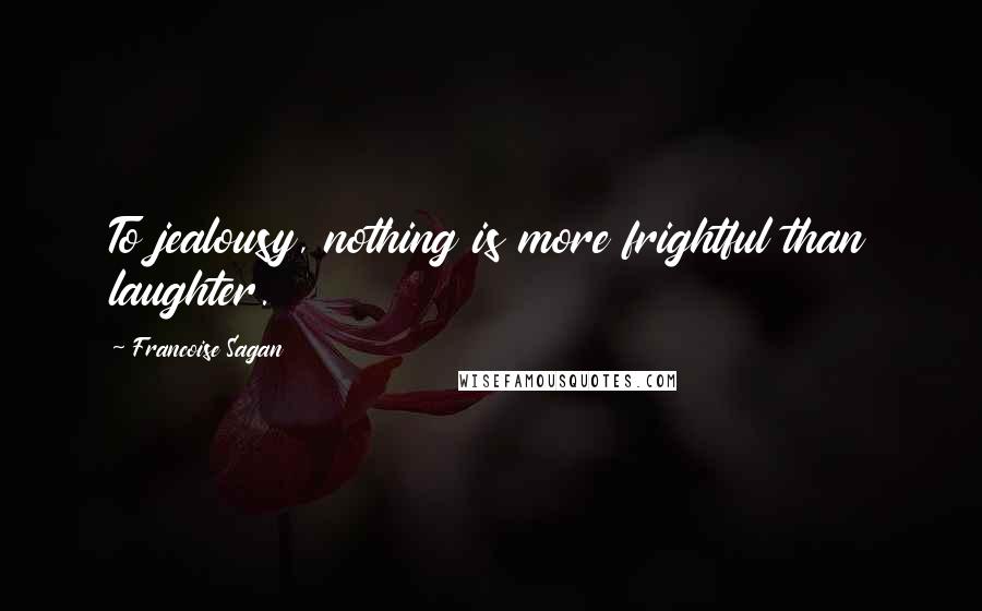 Francoise Sagan Quotes: To jealousy, nothing is more frightful than laughter.