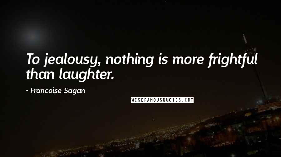 Francoise Sagan Quotes: To jealousy, nothing is more frightful than laughter.