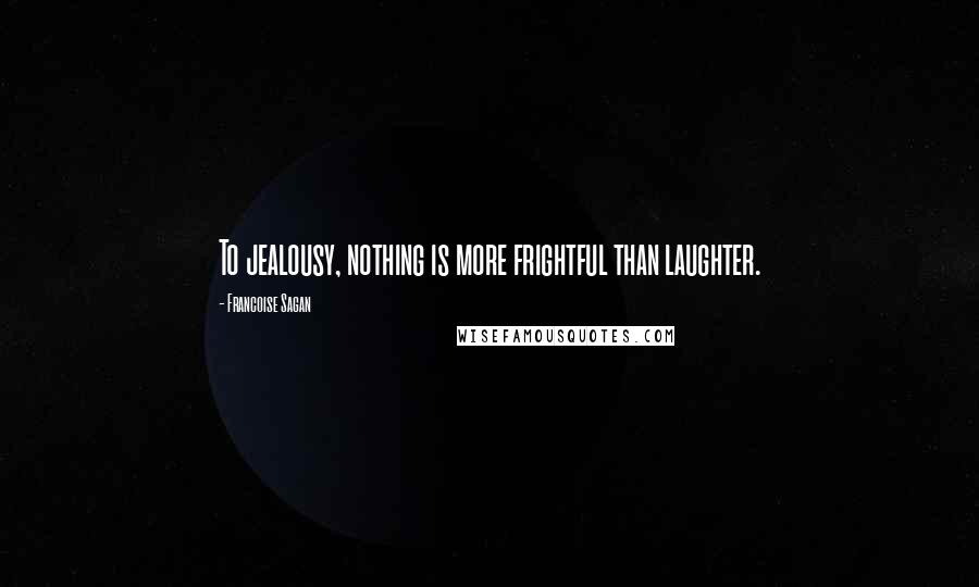 Francoise Sagan Quotes: To jealousy, nothing is more frightful than laughter.