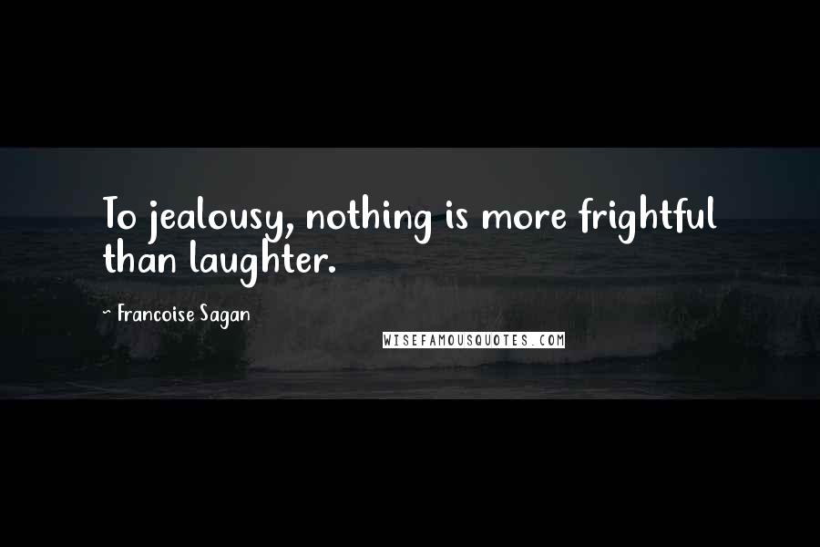 Francoise Sagan Quotes: To jealousy, nothing is more frightful than laughter.
