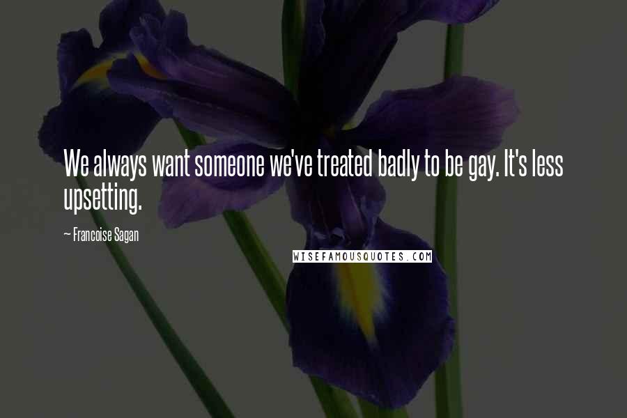 Francoise Sagan Quotes: We always want someone we've treated badly to be gay. It's less upsetting.