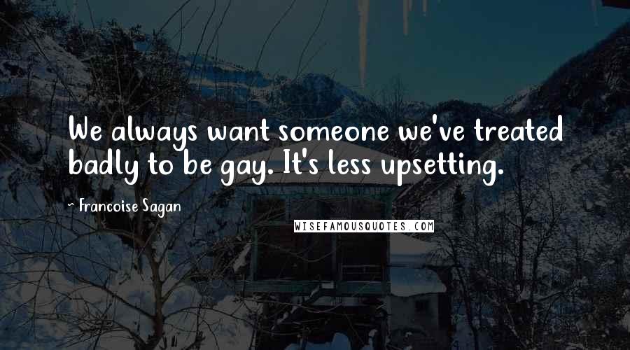 Francoise Sagan Quotes: We always want someone we've treated badly to be gay. It's less upsetting.