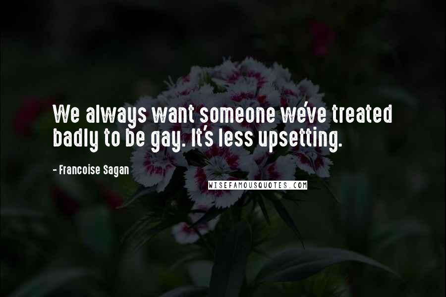 Francoise Sagan Quotes: We always want someone we've treated badly to be gay. It's less upsetting.