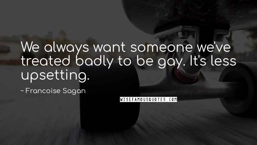 Francoise Sagan Quotes: We always want someone we've treated badly to be gay. It's less upsetting.