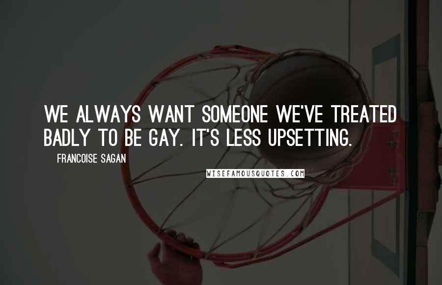Francoise Sagan Quotes: We always want someone we've treated badly to be gay. It's less upsetting.
