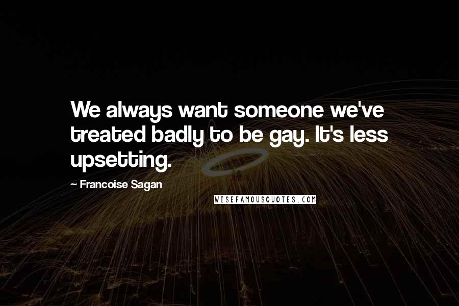 Francoise Sagan Quotes: We always want someone we've treated badly to be gay. It's less upsetting.