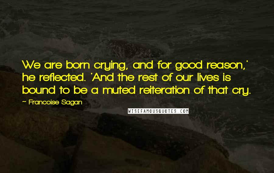 Francoise Sagan Quotes: We are born crying, and for good reason,' he reflected. 'And the rest of our lives is bound to be a muted reiteration of that cry.
