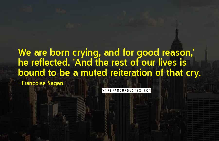Francoise Sagan Quotes: We are born crying, and for good reason,' he reflected. 'And the rest of our lives is bound to be a muted reiteration of that cry.