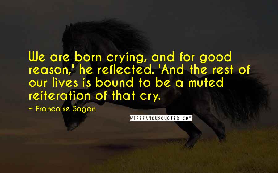 Francoise Sagan Quotes: We are born crying, and for good reason,' he reflected. 'And the rest of our lives is bound to be a muted reiteration of that cry.