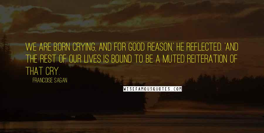 Francoise Sagan Quotes: We are born crying, and for good reason,' he reflected. 'And the rest of our lives is bound to be a muted reiteration of that cry.