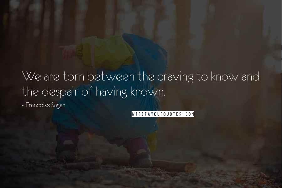Francoise Sagan Quotes: We are torn between the craving to know and the despair of having known.