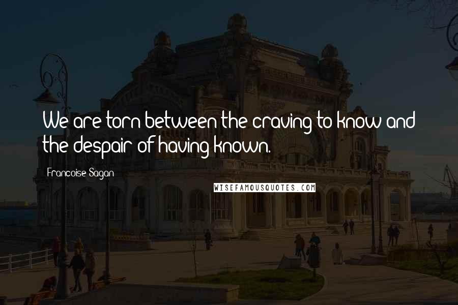 Francoise Sagan Quotes: We are torn between the craving to know and the despair of having known.