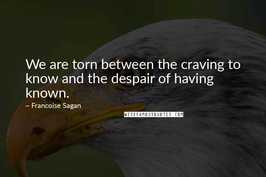 Francoise Sagan Quotes: We are torn between the craving to know and the despair of having known.