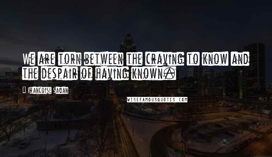 Francoise Sagan Quotes: We are torn between the craving to know and the despair of having known.