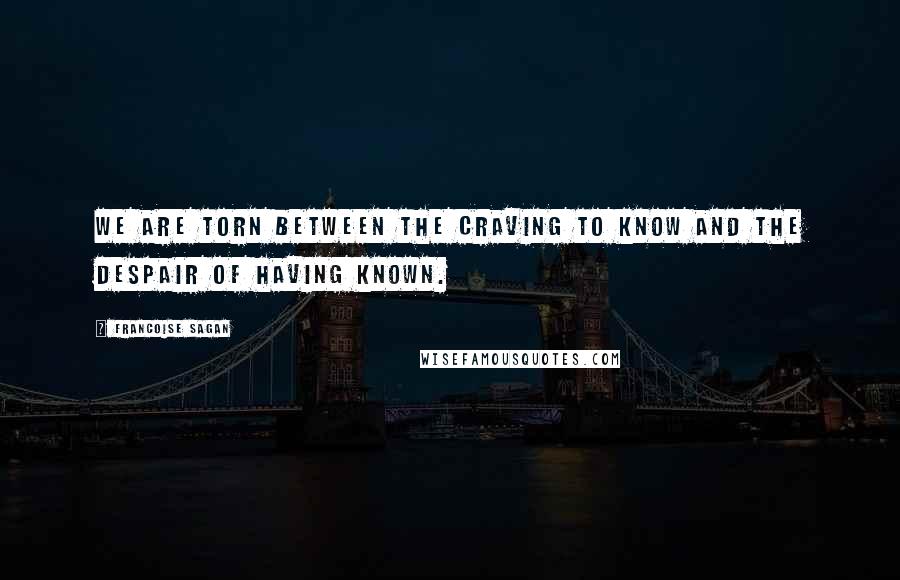 Francoise Sagan Quotes: We are torn between the craving to know and the despair of having known.