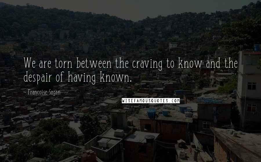 Francoise Sagan Quotes: We are torn between the craving to know and the despair of having known.