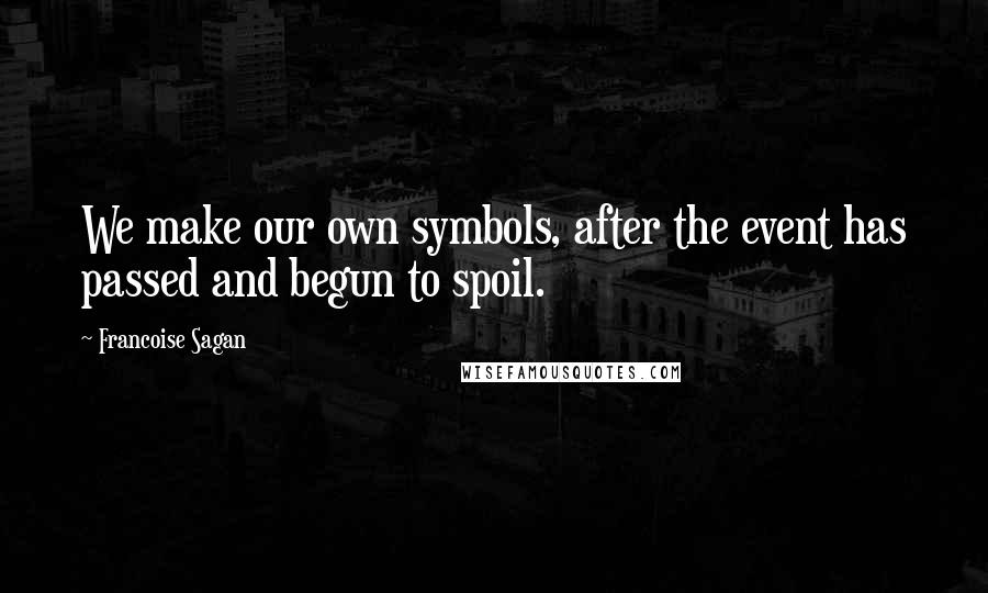 Francoise Sagan Quotes: We make our own symbols, after the event has passed and begun to spoil.