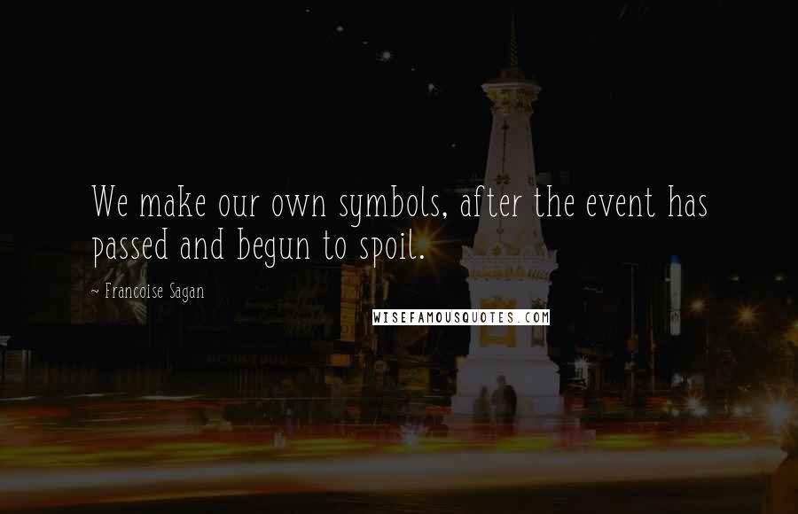 Francoise Sagan Quotes: We make our own symbols, after the event has passed and begun to spoil.