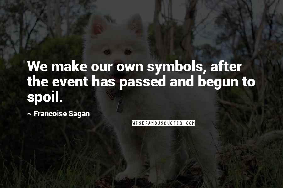 Francoise Sagan Quotes: We make our own symbols, after the event has passed and begun to spoil.