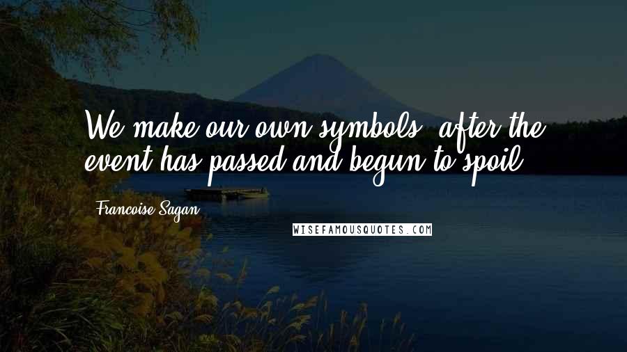 Francoise Sagan Quotes: We make our own symbols, after the event has passed and begun to spoil.
