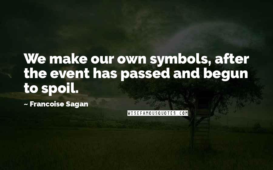 Francoise Sagan Quotes: We make our own symbols, after the event has passed and begun to spoil.