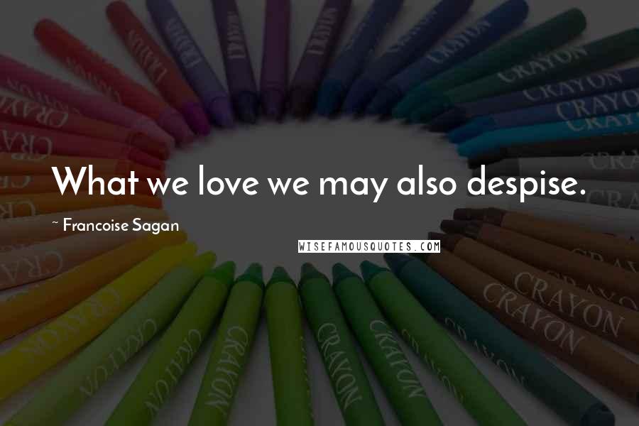 Francoise Sagan Quotes: What we love we may also despise.