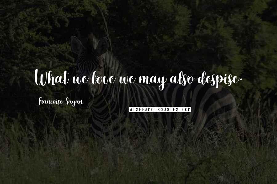 Francoise Sagan Quotes: What we love we may also despise.